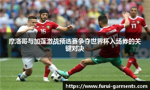 摩洛哥与加蓬激战预选赛争夺世界杯入场券的关键对决