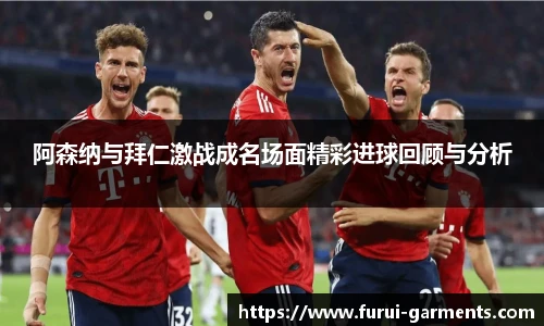 阿森纳与拜仁激战成名场面精彩进球回顾与分析